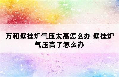 万和壁挂炉气压太高怎么办 壁挂炉气压高了怎么办